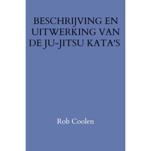 Beschrijving En Uitwerking Van De Ju-Jitsu Kata's - Rob Coolen